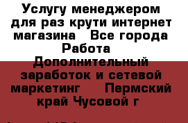 Услугу менеджером для раз крути интернет-магазина - Все города Работа » Дополнительный заработок и сетевой маркетинг   . Пермский край,Чусовой г.